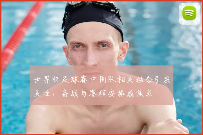 世界杯足球赛中国队相关动态引发关注,备战与赛程安排成焦点