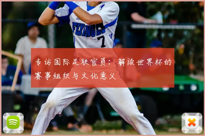 专访国际足联官员：解读世界杯的赛事组织与文化意义