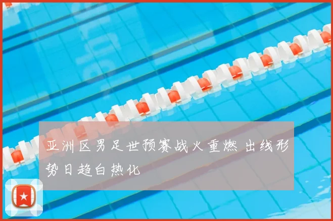 亚洲区男足世预赛战火重燃 出线形势日趋白热化