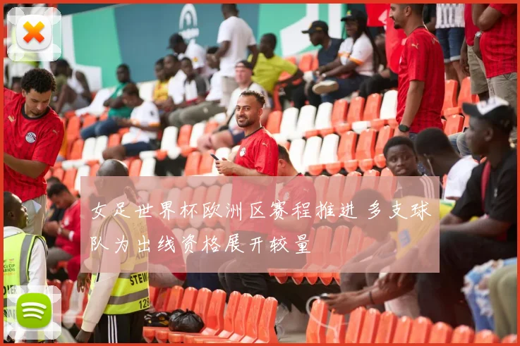女足世界杯欧洲区赛程推进 多支球队为出线资格展开较量