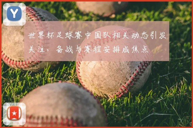 世界杯足球赛中国队相关动态引发关注,备战与赛程安排成焦点