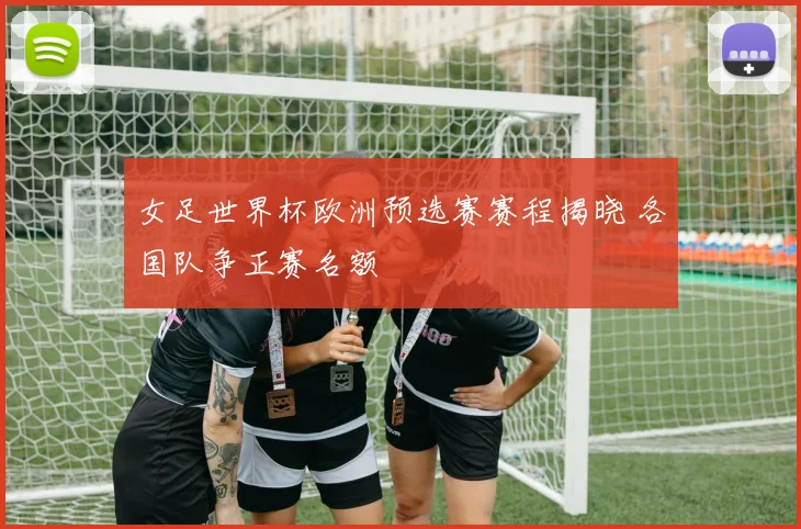 女足世界杯欧洲预选赛赛程揭晓 各国队争正赛名额
