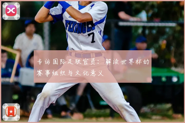 专访国际足联官员:解读世界杯的赛事组织与文化意义