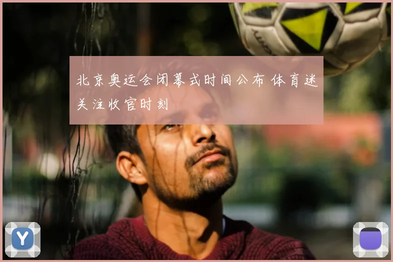 北京奥运会闭幕式时间公布 体育迷关注收官时刻