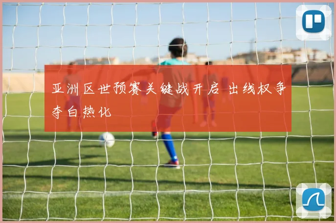 亚洲区世预赛关键战开启 出线权争夺白热化