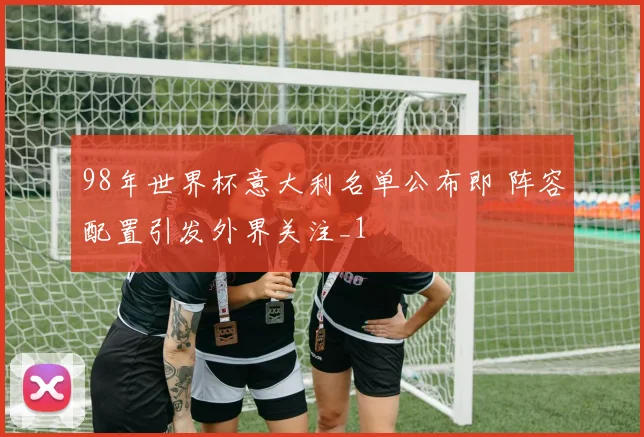 98年世界杯意大利名单公布即 阵容配置引发外界关注_1
