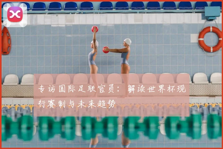 专访国际足联官员:解读世界杯现行赛制与未来趋势