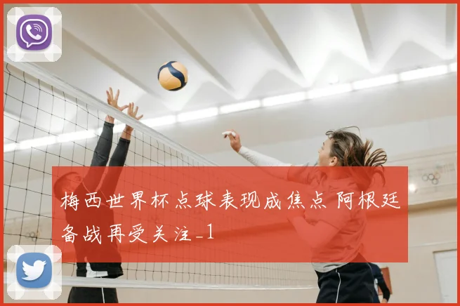 梅西世界杯点球表现成焦点 阿根廷备战再受关注_1