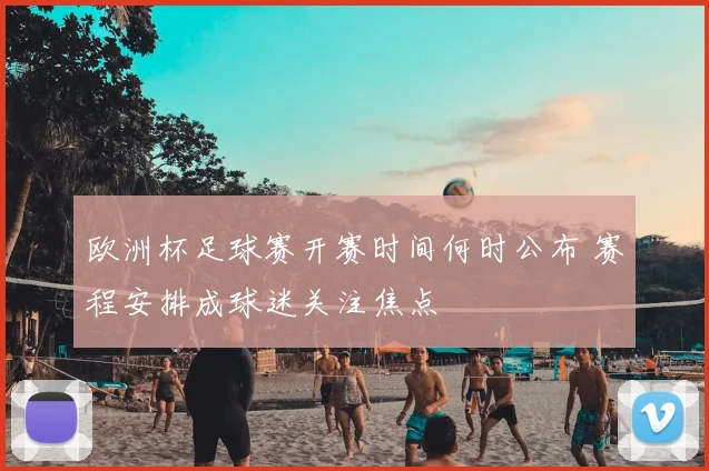欧洲杯足球赛开赛时间何时公布 赛程安排成球迷关注焦点