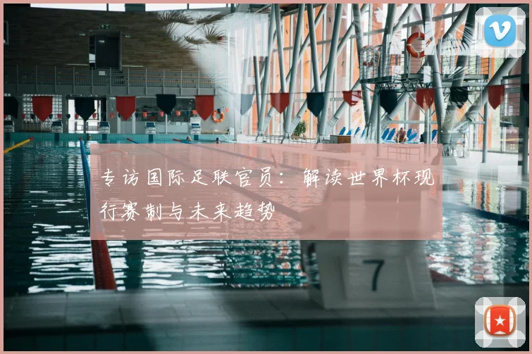 专访国际足联官员:解读世界杯现行赛制与未来趋势