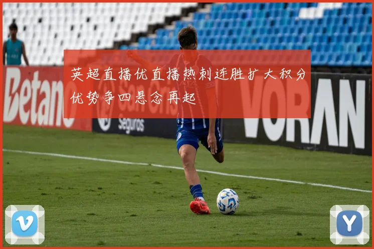 英超直播优直播热刺连胜扩大积分优势争四悬念再起