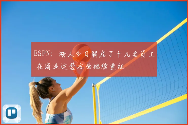 ESPN:湖人今日解雇了十几名员工 在商业运营方面继续重组