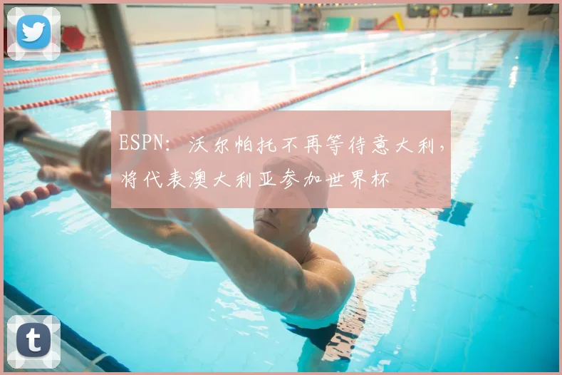 ESPN:沃尔帕托不再等待意大利,将代表澳大利亚参加世界杯