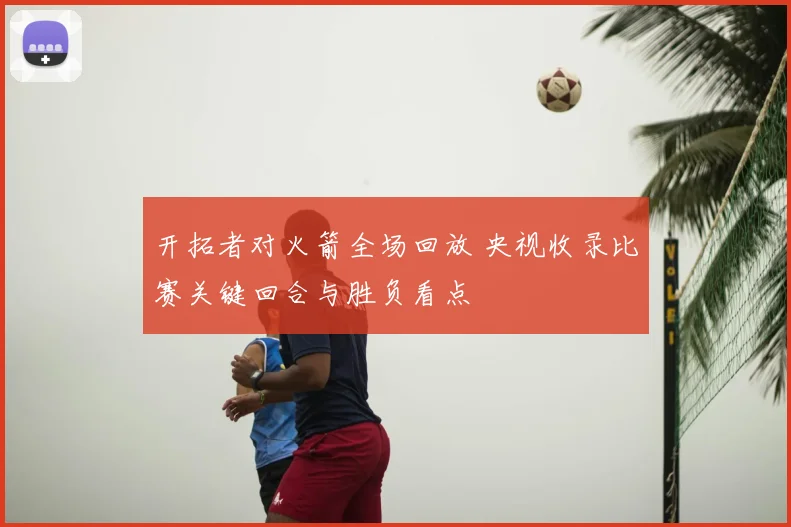 开拓者对火箭全场回放 央视收录比赛关键回合与胜负看点