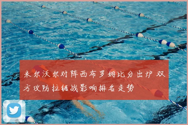米尔沃尔对阵西布罗姆比分出炉 双方攻防拉锯战影响排名走势