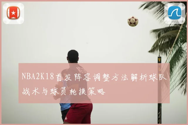 NBA2K18首发阵容调整方法解析球队战术与球员轮换策略