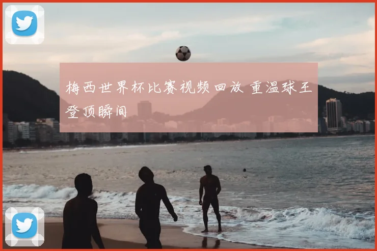 梅西世界杯比赛视频回放 重温球王登顶瞬间