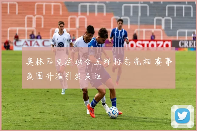 奥林匹克运动会五环标志亮相 赛事氛围升温引发关注