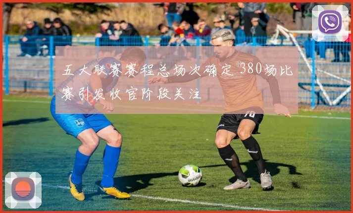 五大联赛赛程总场次确定 380场比赛引发收官阶段关注