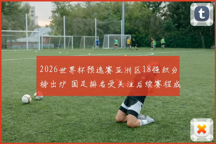 2026世界杯预选赛亚洲区18强积分榜出炉 国足排名受关注后续赛程成焦点