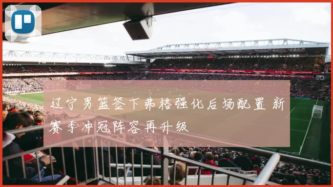 辽宁男篮签下弗格强化后场配置 新赛季冲冠阵容再升级