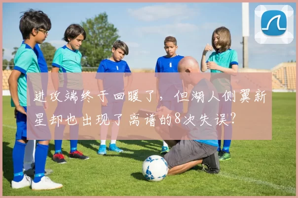 进攻端终于回暖了，但湖人侧翼新星却也出现了离谱的8次失误？