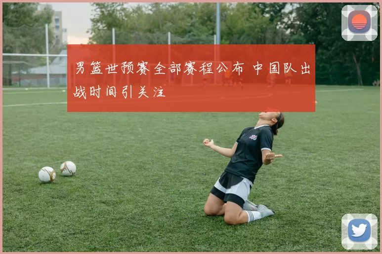 男篮世预赛全部赛程公布 中国队出战时间引关注