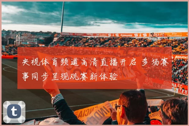 央视体育频道高清直播开启 多场赛事同步呈现观赛新体验