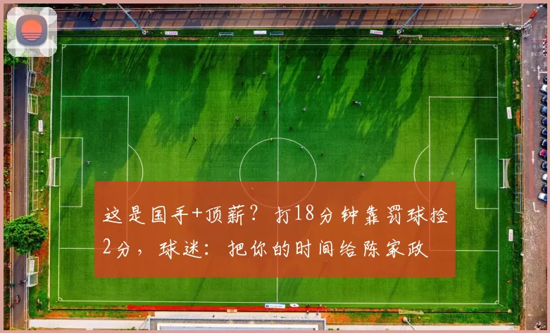 这是国手+顶薪？打18分钟靠罚球捡2分，球迷：把你的时间给陈家政