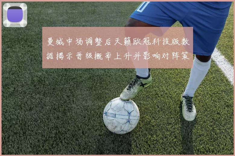 曼城中场调整后天籁欧冠科技版数据揭示晋级概率上升并影响对阵策略
