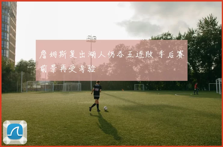 詹姆斯复出湖人仍吞五连败 季后赛前景再受考验