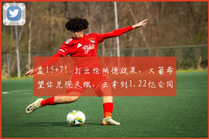 轰15+7！打出伦纳德效果，火箭希望你兑现天赋，去拿到1.22亿合同