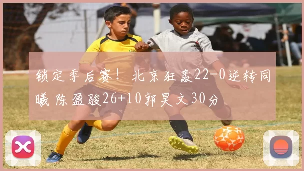 锁定季后赛！北京狂轰22-0逆转同曦 陈盈骏26+10郭昊文30分