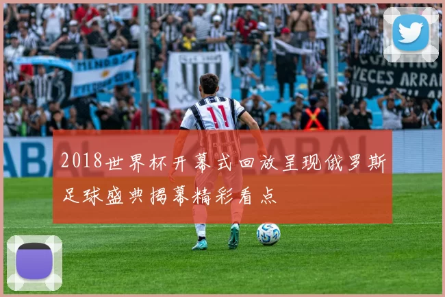 2018世界杯开幕式回放呈现俄罗斯足球盛典揭幕精彩看点