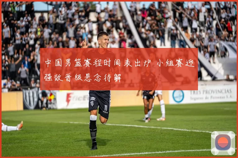 中国男篮赛程时间表出炉 小组赛迎强敌晋级悬念待解