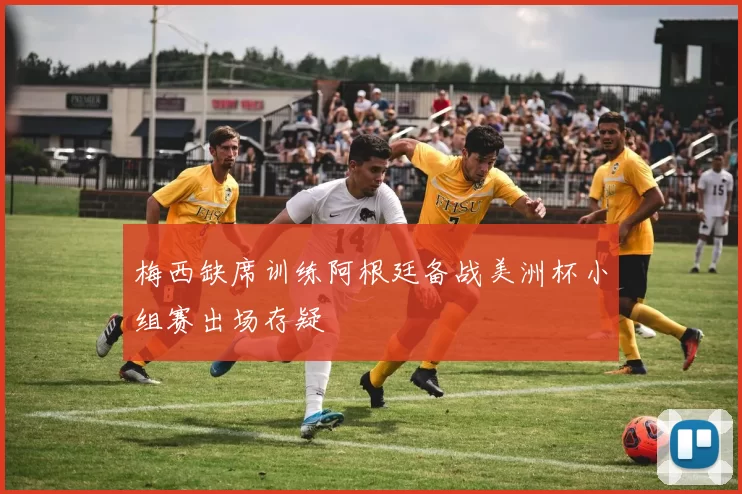 梅西缺席训练阿根廷备战美洲杯小组赛出场存疑