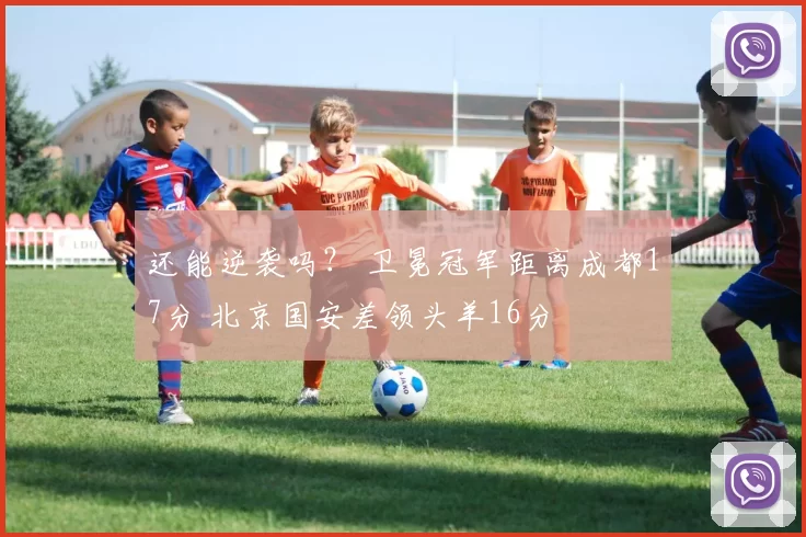 还能逆袭吗？ 卫冕冠军距离成都17分 北京国安差领头羊16分