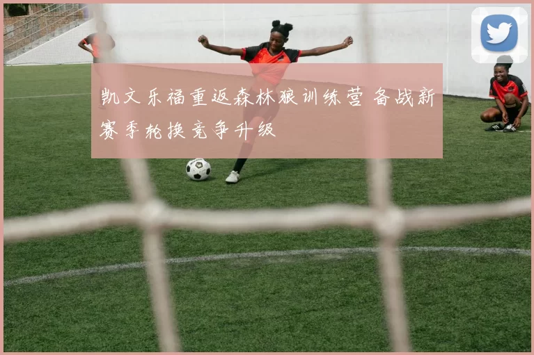 凯文乐福重返森林狼训练营 备战新赛季轮换竞争升级