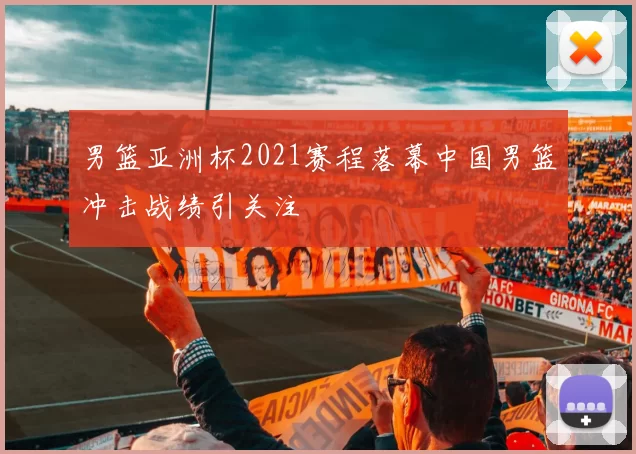 男篮亚洲杯2021赛程落幕中国男篮冲击战绩引关注